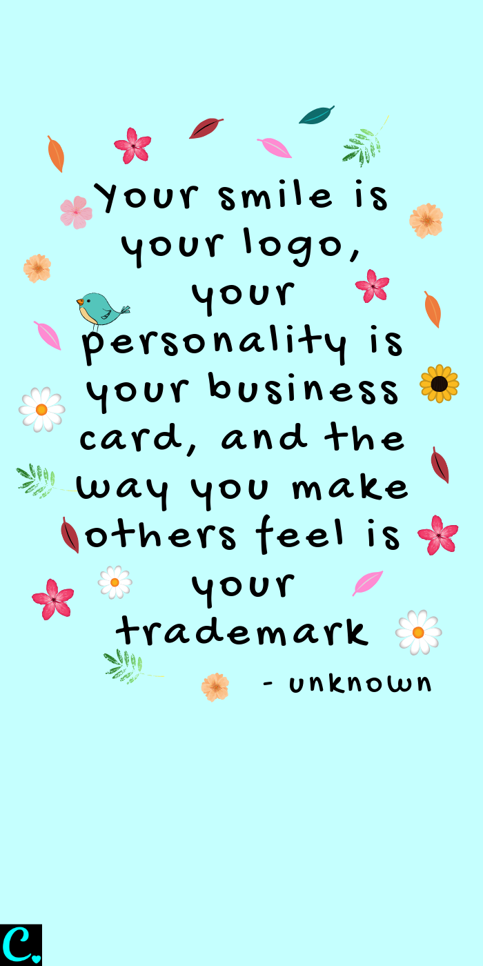 Your smile is your logo, your personality is your business card, and the way you make others feel is your trademark