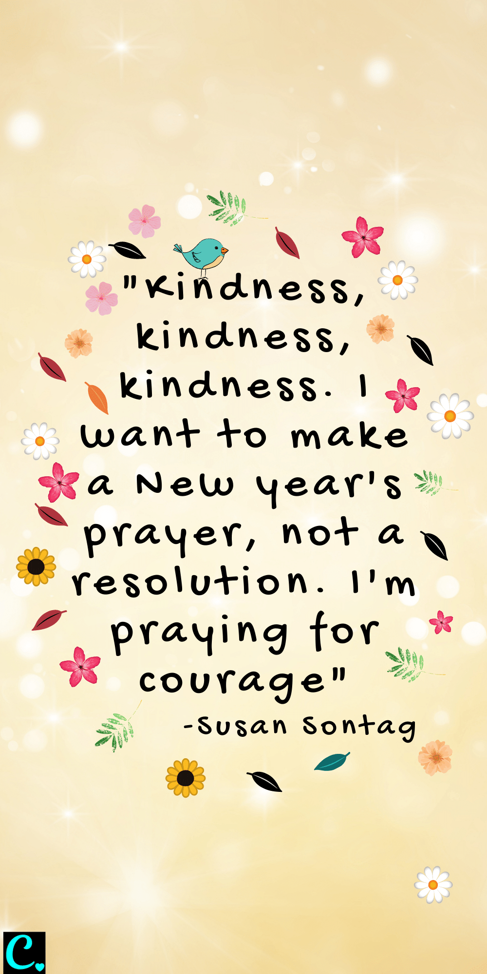 "Kindness, kindness, kindness. I want to make a New Year's prayer, not a resolution. I'm praying for courage" - Susan Sontag