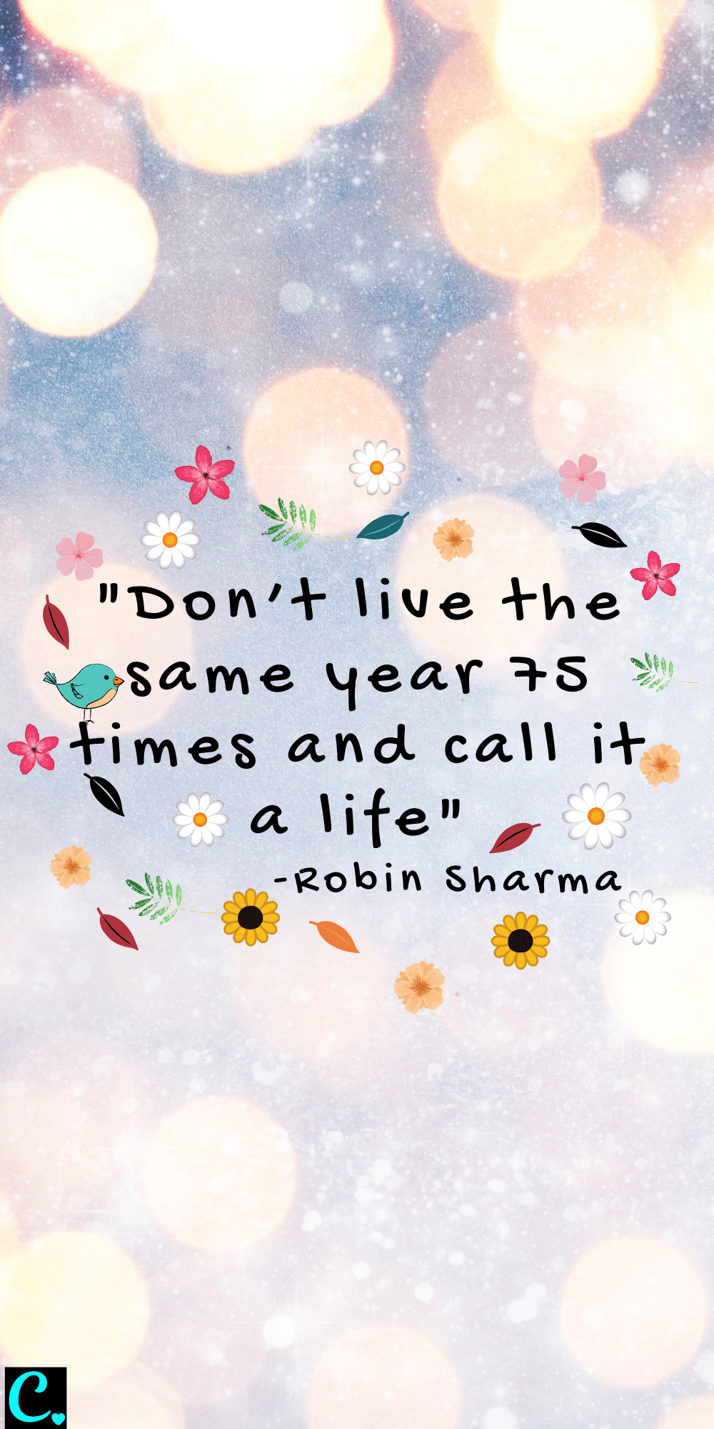 "Don’t live the same year 75 times and call it a life" - Robin Sharma