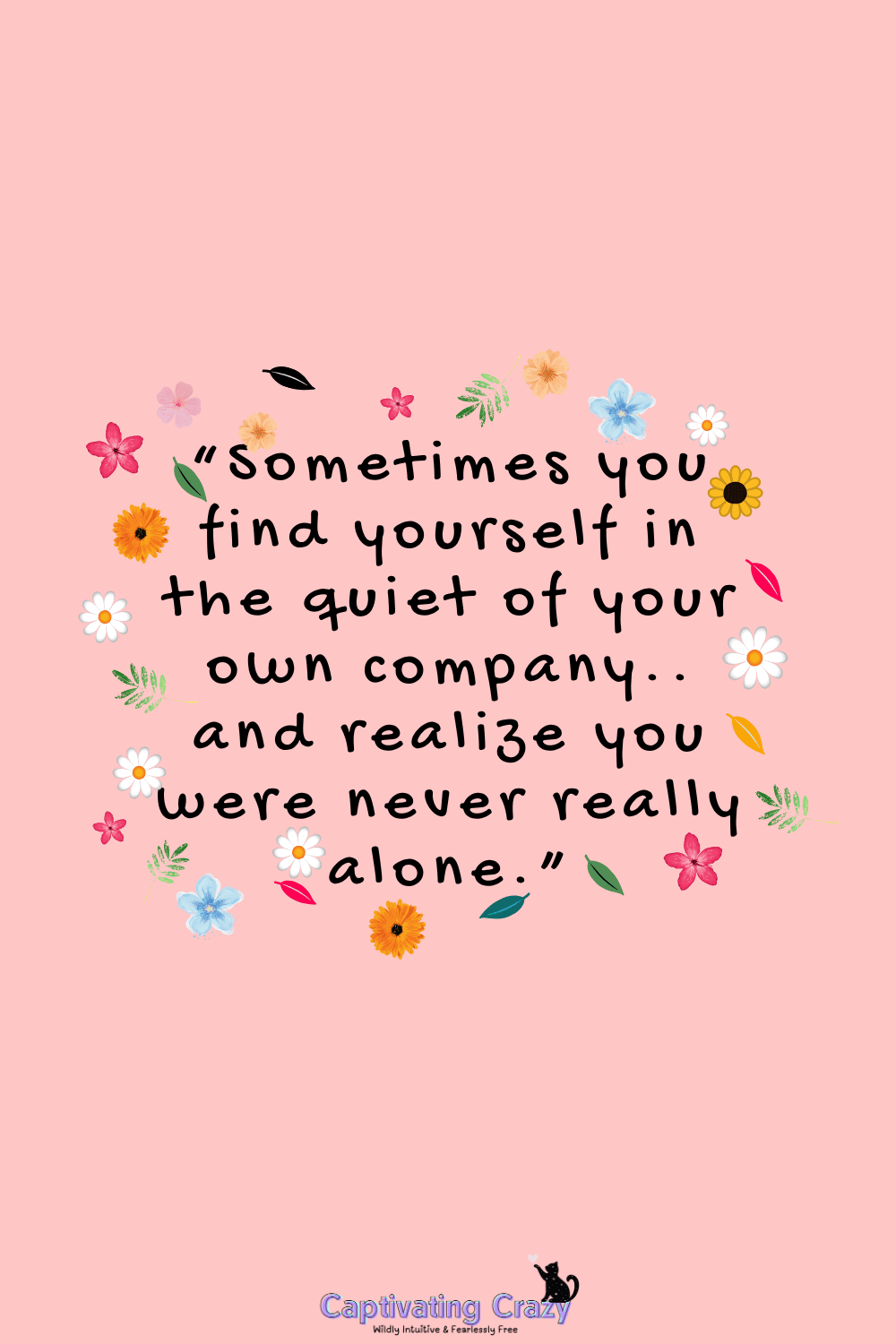 “Sometimes you find yourself in the quiet of your own company.. and realize you were never really alone.”