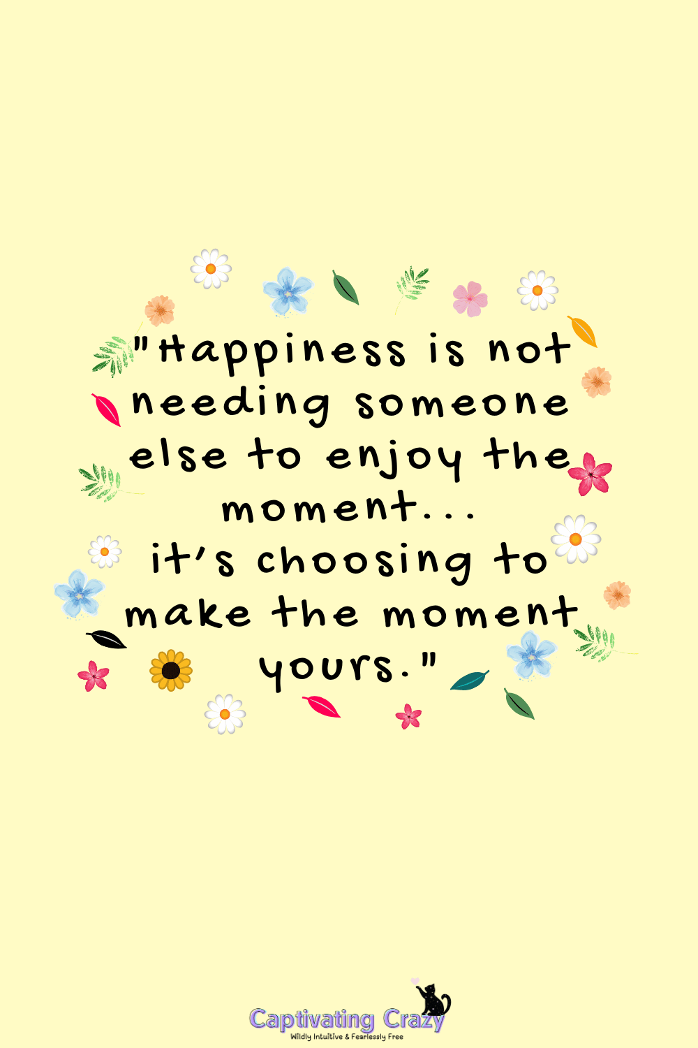 "Happiness is not needing someone else to enjoy the moment... it’s choosing to make the moment yours."