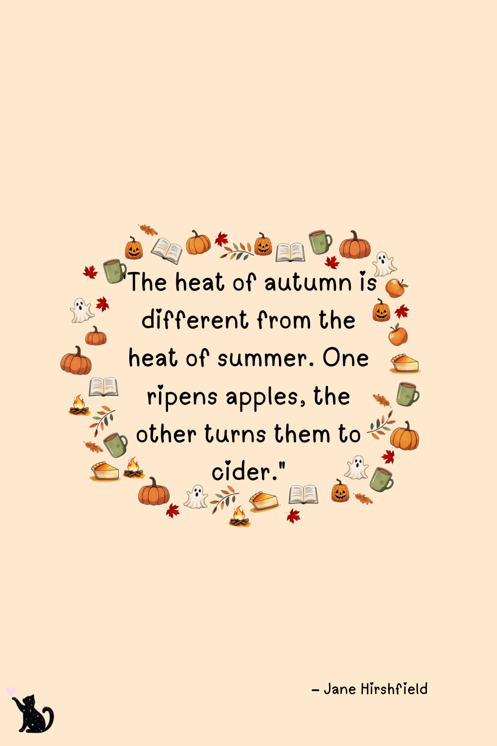 "The heat of autumn is different from the heat of summer. One ripens apples, the other turns them to cider." – Jane Hirshfield